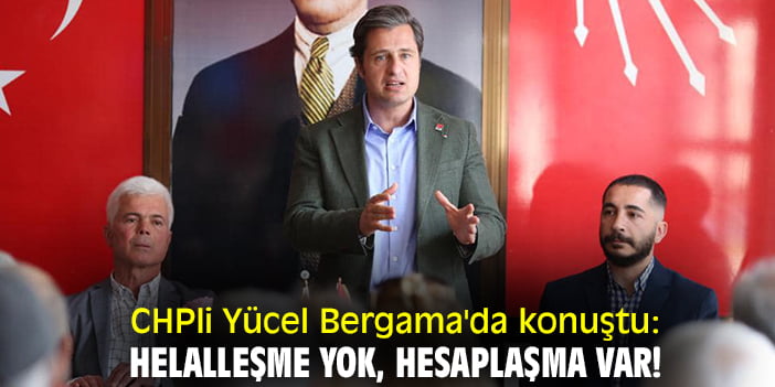 CHPli Yücel Bergama’da konuştu: Helalleşme yok, hesaplaşma var!