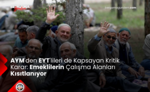AYM’den EYT’lileri de Kapsayan Kritik Karar: Emeklilerin Çalışma Alanları Kısıtlanıyor