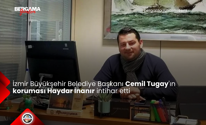 İzmir Büyükşehir Belediye Başkanı Cemil Tugay’ın Koruması Haydar İnanır İntihar Etti