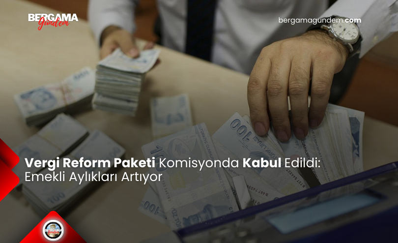Vergi Reform Paketi Komisyonda Kabul Edildi: Emekli Aylıkları Artıyor