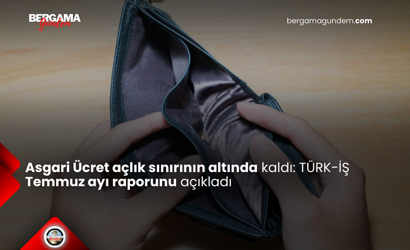 Asgari Ücret Açlık Sınırının Altında Kaldı: TÜRK-İŞ Temmuz Ayı Raporunu Açıkladı